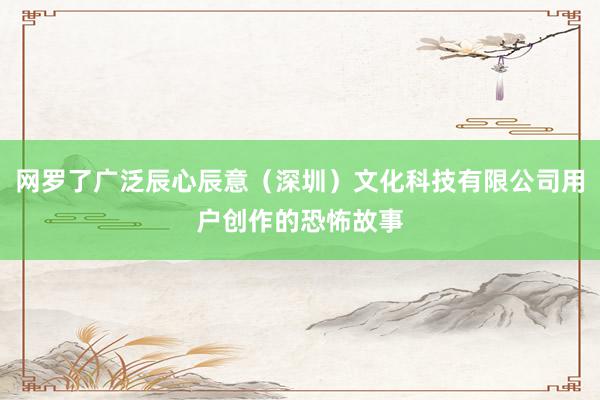 网罗了广泛辰心辰意(深圳)文化科技有限公司用户创作的恐怖故事