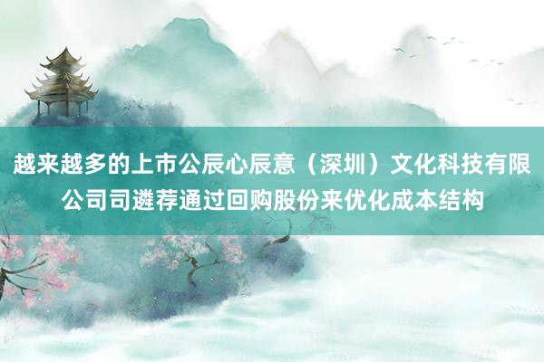 越来越多的上市公辰心辰意（深圳）文化科技有限公司司遴荐通过回购股份来优化成本结构